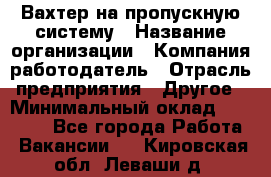 Вахтер на пропускную систему › Название организации ­ Компания-работодатель › Отрасль предприятия ­ Другое › Минимальный оклад ­ 15 000 - Все города Работа » Вакансии   . Кировская обл.,Леваши д.